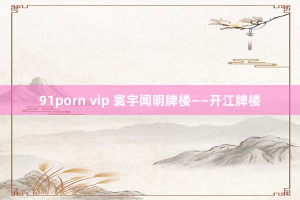 91porn vip 寰宇闻明牌楼——开江牌楼