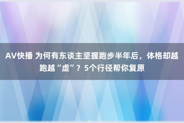 AV快播 为何有东谈主坚握跑步半年后，体格却越跑越“虚”？5个行径帮你复原