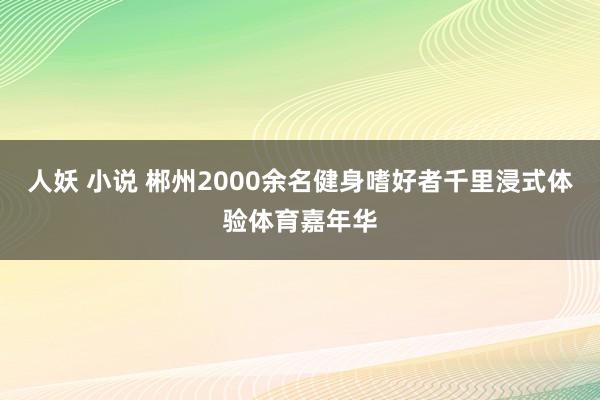 人妖 小说 郴州2000余名健身嗜好者千里浸式体验体育嘉年华