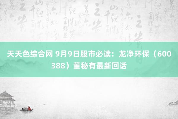 天天色综合网 9月9日股市必读：龙净环保（600388）董秘有最新回话