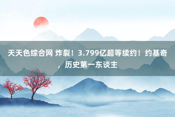 天天色综合网 炸裂！3.799亿超等续约！约基奇，历史第一东谈主