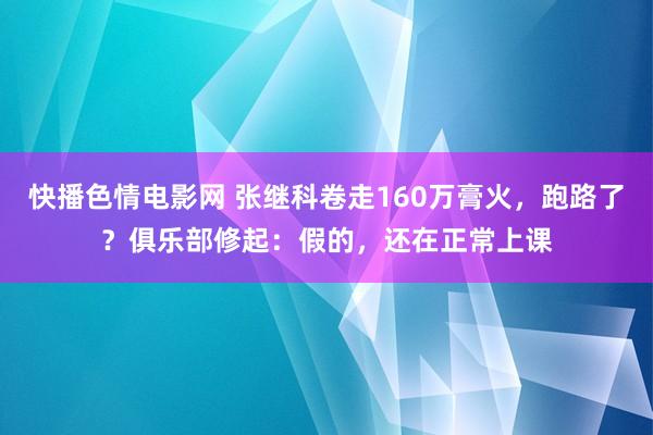 快播色情电影网 张继科卷走160万膏火，跑路了？俱乐部修起：假的，还在正常上课