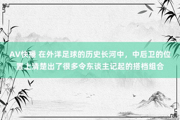 AV快播 在外洋足球的历史长河中，中后卫的位置上清楚出了很多令东谈主记起的搭档组合