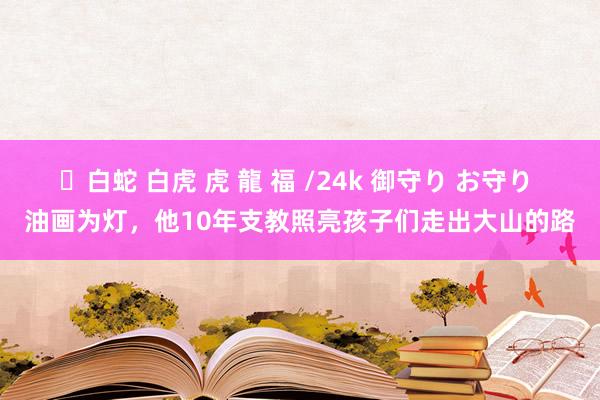 ✨白蛇 白虎 虎 龍 福 /24k 御守り お守り 油画为灯，他10年支教照亮孩子们走出大山的路