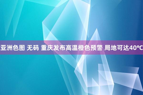 亚洲色图 无码 重庆发布高温橙色预警 局地可达40℃