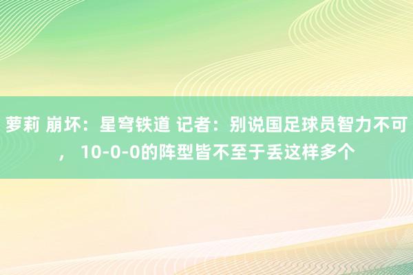 萝莉 崩坏：星穹铁道 记者：别说国足球员智力不可， 10-0-0的阵型皆不至于丢这样多个