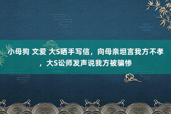 小母狗 文爱 大S晒手写信，向母亲坦言我方不孝，大S讼师发声说我方被骗惨