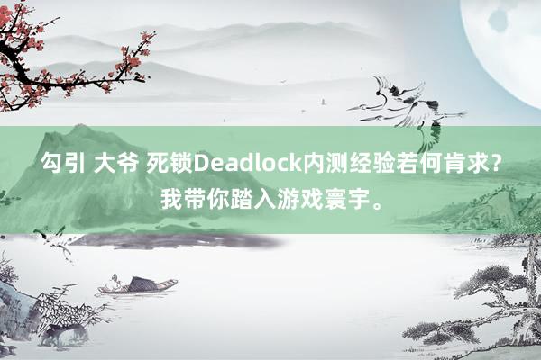 勾引 大爷 死锁Deadlock内测经验若何肯求？我带你踏入游戏寰宇。