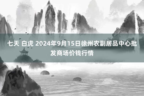 七天 白虎 2024年9月15日徐州农副居品中心批发商场价钱行情