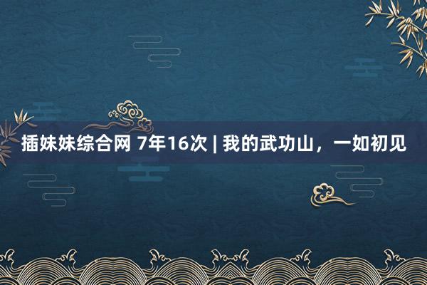 插妹妹综合网 7年16次 | 我的武功山，一如初见