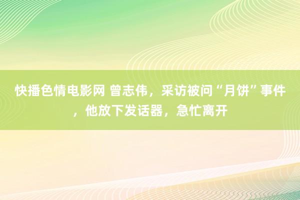 快播色情电影网 曾志伟，采访被问“月饼”事件，他放下发话器，急忙离开