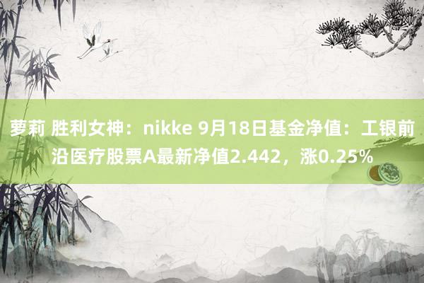 萝莉 胜利女神：nikke 9月18日基金净值：工银前沿医疗