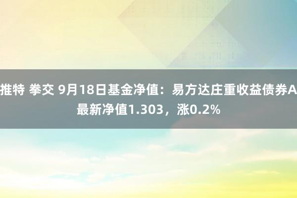 推特 拳交 9月18日基金净值：易方达庄重收益债券A最新净值1.303，涨0.2%