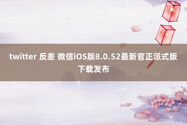 twitter 反差 微信iOS版8.0.52最新官正派式版下载发布