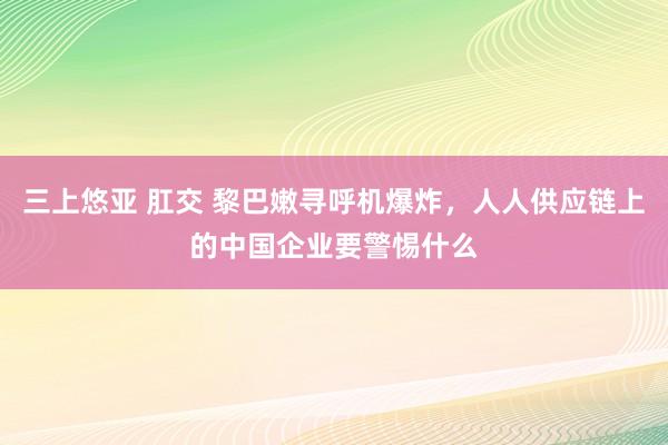 三上悠亚 肛交 黎巴嫩寻呼机爆炸，人人供应链上的中国企业要警惕什么