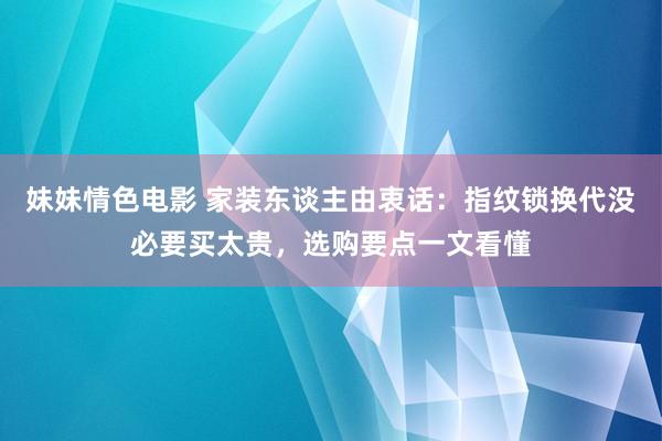 妹妹情色电影 家装东谈主由衷话：指纹锁换代没必要买太贵，选购要点一文看懂