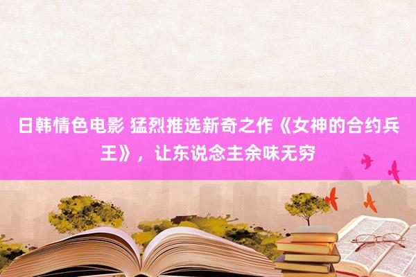 日韩情色电影 猛烈推选新奇之作《女神的合约兵王》，让东说念主余味无穷