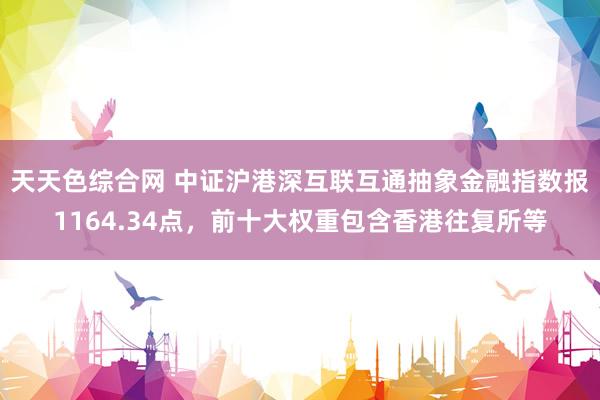 天天色综合网 中证沪港深互联互通抽象金融指数报1164.34点，前十大权重包含香港往复所等