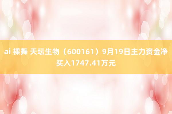 ai 裸舞 天坛生物（600161）9月19日主力资金净买入1747.41万元