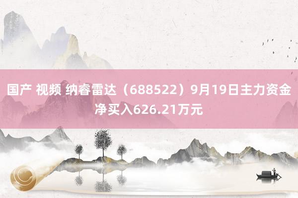 国产 视频 纳睿雷达（688522）9月19日主力资金净买入626.21万元