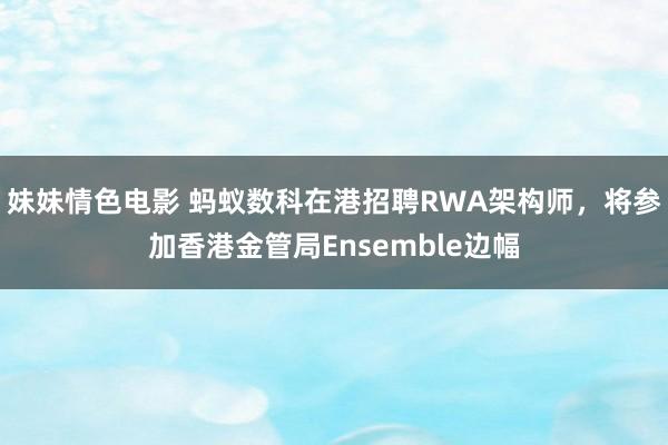 妹妹情色电影 蚂蚁数科在港招聘RWA架构师，将参加香港金管局Ensemble边幅