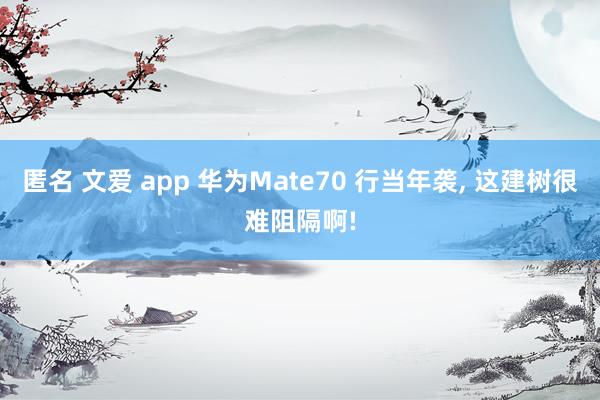 匿名 文爱 app 华为Mate70 行当年袭， 这建树很难阻隔啊!