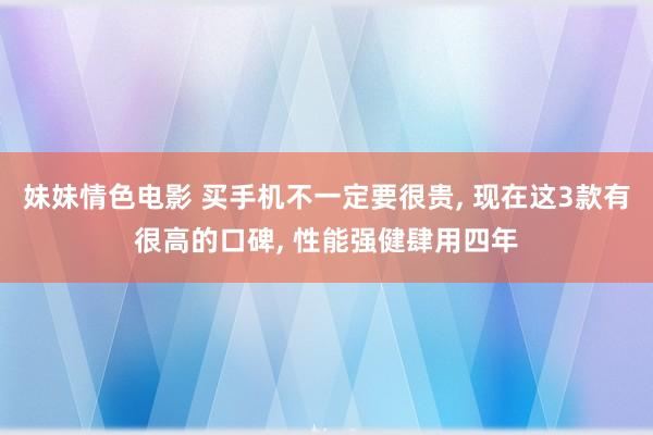 妹妹情色电影 买手机不一定要很贵， 现在这3款有很高的口碑， 性能强健肆用四年