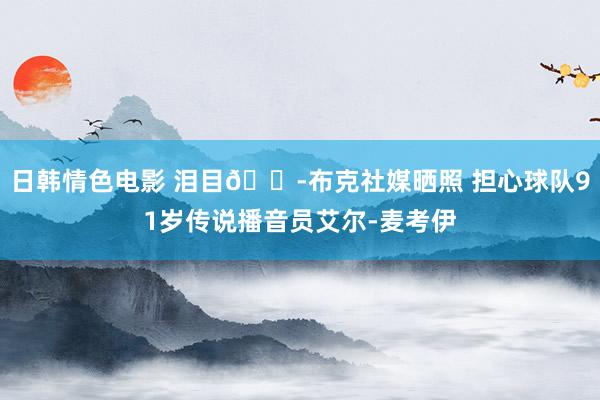 日韩情色电影 泪目😭布克社媒晒照 担心球队91岁传说播音员艾尔-麦考伊