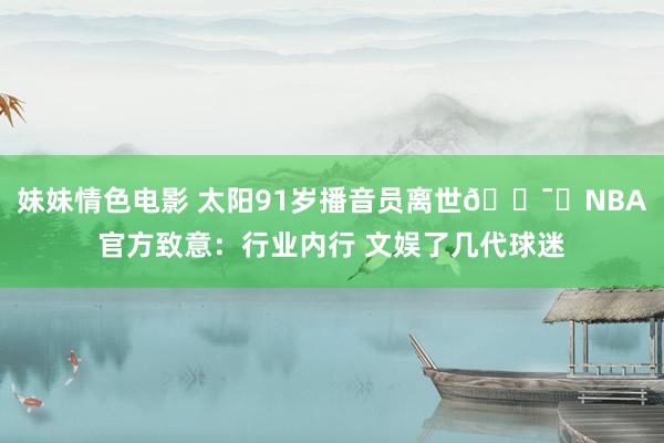 妹妹情色电影 太阳91岁播音员离世🕯️NBA官方致意：行业内行 文娱了几代球迷