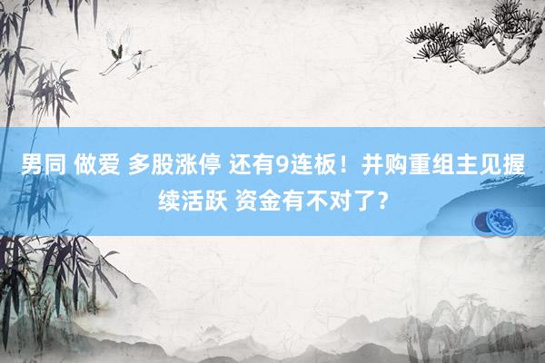 男同 做爱 多股涨停 还有9连板！并购重组主见握续活跃 资金有不对了？