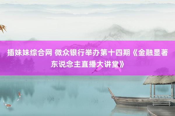 插妹妹综合网 微众银行举办第十四期《金融显著东说念主直播大讲堂》