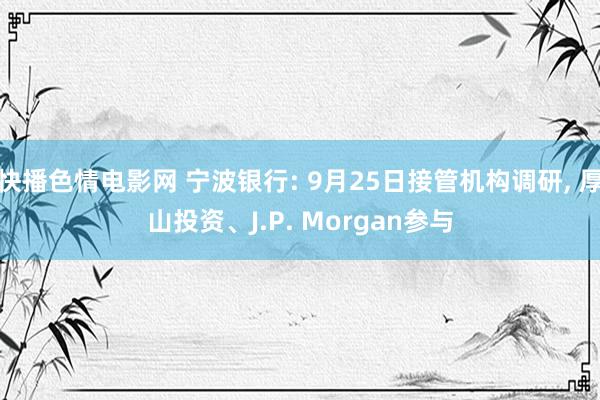 快播色情电影网 宁波银行: 9月25日接管机构调研, 厚山投资、J.P. Morgan参与