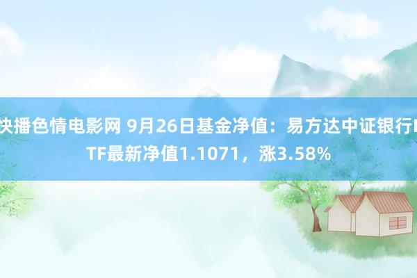 快播色情电影网 9月26日基金净值：易方达中证银行ETF最新净值1.1071，涨3.58%