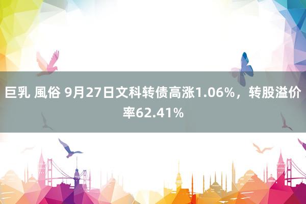 巨乳 風俗 9月27日文科转债高涨1.06%，转股溢价率62.41%