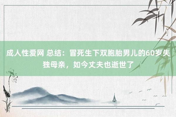 成人性爱网 总结：冒死生下双胞胎男儿的60岁失独母亲，如今丈夫也逝世了