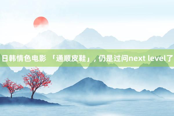 日韩情色电影 「通顺皮鞋」， 仍是过问next level了