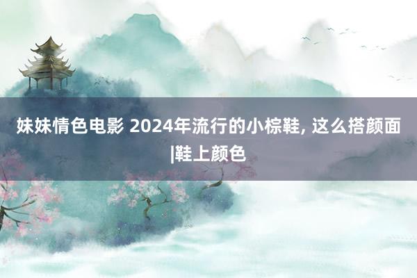 妹妹情色电影 2024年流行的小棕鞋， 这么搭颜面|鞋上颜色