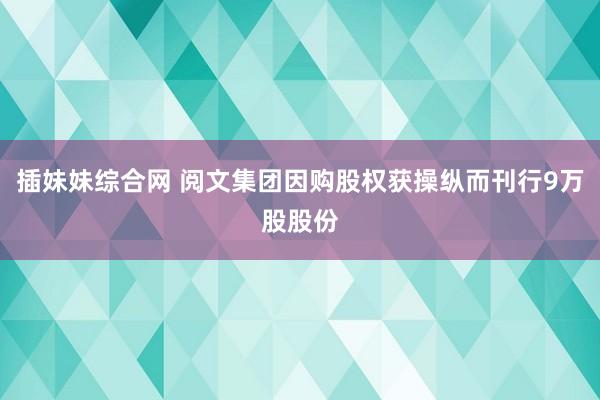 插妹妹综合网 阅文集团因购股权获操纵而刊行9万股股份