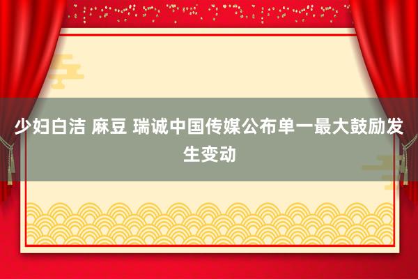 少妇白洁 麻豆 瑞诚中国传媒公布单一最大鼓励发生变动