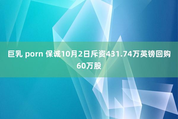 巨乳 porn 保诚10月2日斥资431.74万英镑回购60万股