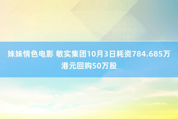 妹妹情色电影 敏实集团10月3日耗资784.685万港元回购50万股