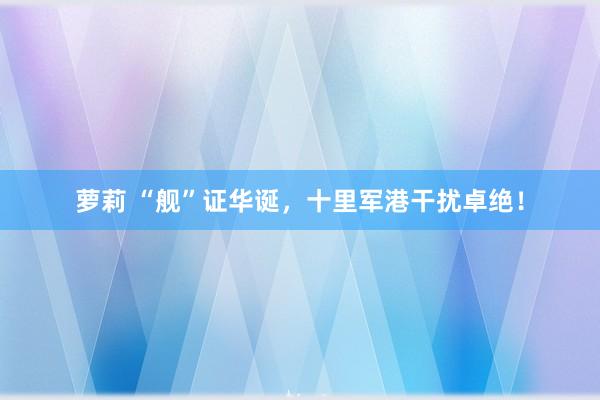 萝莉 “舰”证华诞，十里军港干扰卓绝！