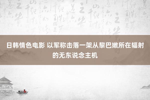 日韩情色电影 以军称击落一架从黎巴嫩所在辐射的无东说念主机