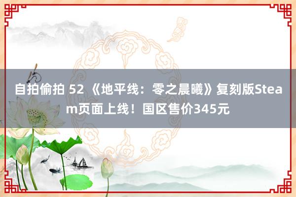 自拍偷拍 52 《地平线：零之晨曦》复刻版Steam页面上线！国区售价345元