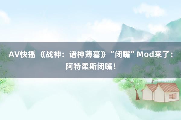 AV快播 《战神：诸神薄暮》“闭嘴”Mod来了：阿特柔斯闭嘴！