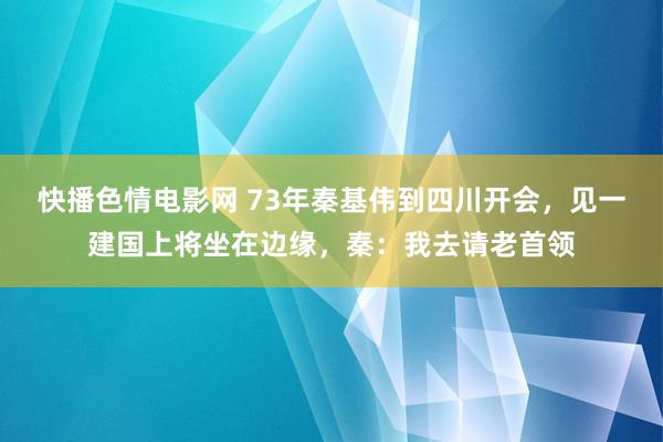 快播色情电影网 73年秦基伟到四川开会，见一建国上将坐在边缘，秦：我去请老首领