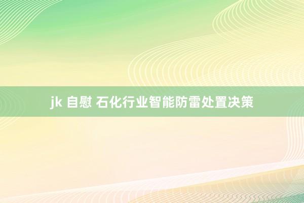 jk 自慰 石化行业智能防雷处置决策