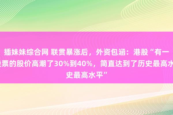 插妹妹综合网 联贯暴涨后，外资包涵：港股“有一批股票的股价高潮了30%到40%，简直达到了历史最高水平”