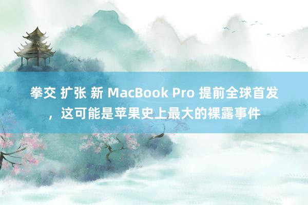 拳交 扩张 新 MacBook Pro 提前全球首发，这可能是苹果史上最大的裸露事件