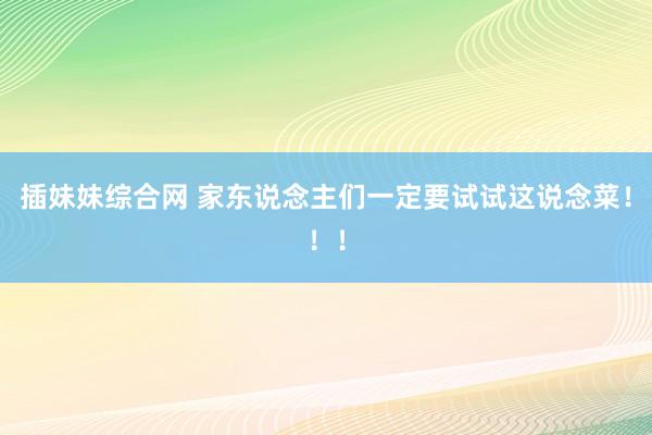 插妹妹综合网 家东说念主们一定要试试这说念菜！！！